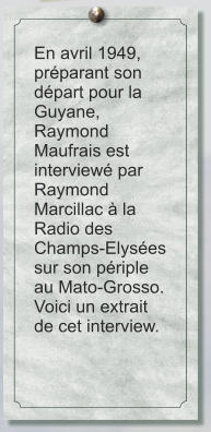 En avril 1949, préparant son départ pour la Guyane, Raymond Maufrais est interviewé par Raymond Marcillac à la Radio des Champs-Elysées sur son périple au Mato-Grosso. Voici un extrait de cet interview.